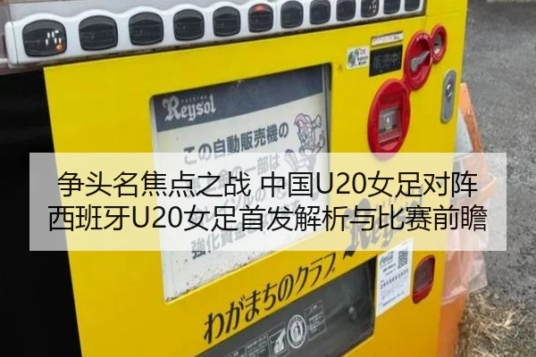 争头名焦点之战 中国U20女足对阵西班牙U20女足首发解析与比赛前瞻